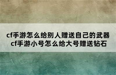 cf手游怎么给别人赠送自己的武器 cf手游小号怎么给大号赠送钻石